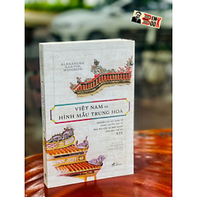 VIỆT NAM VÀ HÌNH MẪU TRUNG HOA - Nghiên cứu so sánh về chính quyền dân sự nhà Nguyên và nhà Thanh nửa đầu thế kỷ XIX – Alexander Barton Woodside – Nhã Nam – NXB Thế Giới (Bìa mềm) 