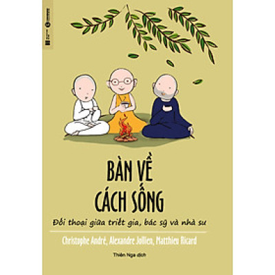 BÀN VỀ CÁCH SỐNG - ĐỐI THOẠI GIỮA TRIẾT GIA, BÁC SĨ VÀ NHÀ SƯ