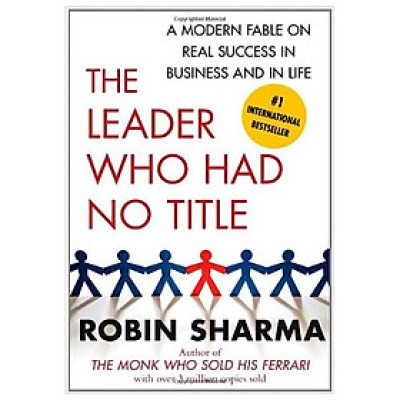 The Leader Who Had No Title: A Modern Fable On Real Success In Business And In Life
