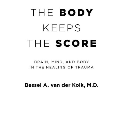 The Body Keeps The Score: Brain, Mind, And Body In The Healing Of Trauma