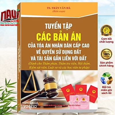 Tuyển Tập Các Bản Án Của Tòa Án Nhân Dân Cấp Cao về Quyền Sử Dụng Đất và Tài Sản Gắn Liền Với Đất (Dành cho Thẩm phán, Thẩm tra viên, Hội thẩm, Kiểm sát viên, Luật sư và các học viên tư pháp) - TS. Trần Văn Hà (V2445A)