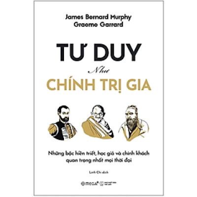Tư Duy Như Chính Trị Gia - Những Bậc Hiền Triết, Học Giả Và Chính Khách Quan Trọng Nhất Mọi Thời Đại (Graeme Garrard & James Bernard Murphy) - Omega Plus