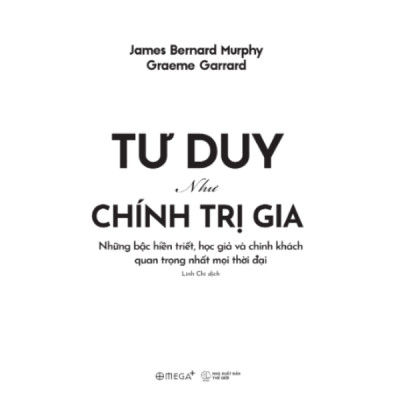 Tư Duy Như Chính Trị Gia - Những Bậc Hiền Triết, Học Giả Và Chính Khách Quan Trọng Nhất Mọi Thời Đại (Graeme Garrard & James Bernard Murphy) - Omega Plus