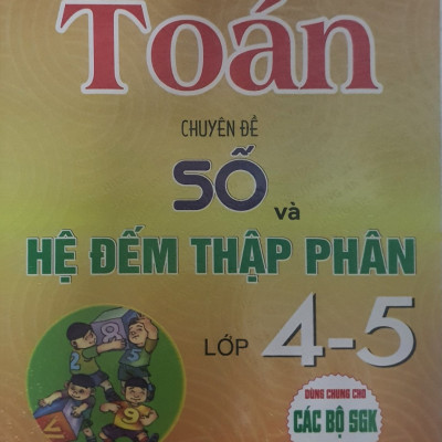 Toán Chuyên Đề Số Và Hệ Đếm Thập Phân Lớp 4 - 5 ( Dùng chung Cho Các Bộ Sách Giáo Khoa Hiện Hành)