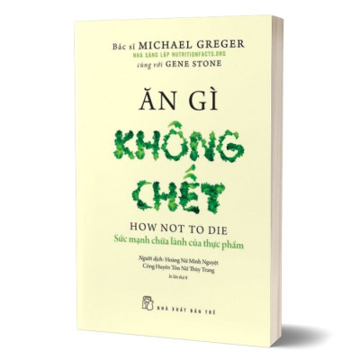 ĂN GÌ KHÔNG CHẾT - Sức Mạnh Chữa Lành Của Thực Phẩm - Michael Greger, Gene Stone - Hoàng Nữ Minh Nguyệt, Công Huyền Tôn Nữ Thùy Trang dịch - (bìa mềm)