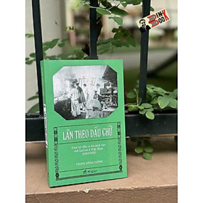 LẦN THEO DẤU CHỮ - Thời Kỳ Đầu In Ấn Sách Báo Chữ Latinh Ở Việt Nam (1862-1920) – Trịnh Hùng Cường – Nhã Nam – NXB Thông Tấn